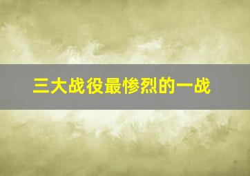 三大战役最惨烈的一战