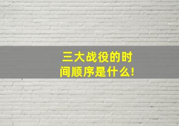 三大战役的时间顺序是什么!