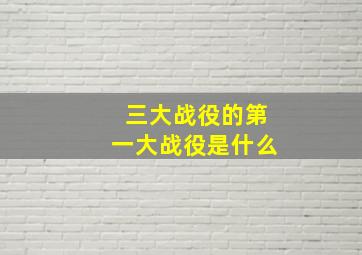 三大战役的第一大战役是什么