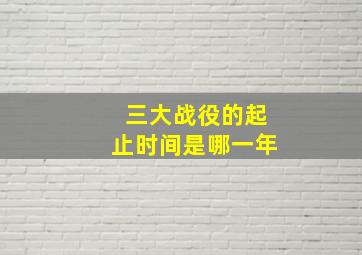 三大战役的起止时间是哪一年