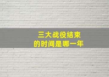 三大战役结束的时间是哪一年