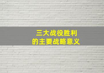 三大战役胜利的主要战略意义