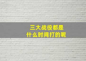 三大战役都是什么时间打的呢