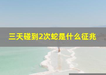 三天碰到2次蛇是什么征兆