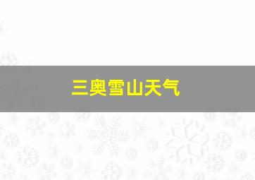 三奥雪山天气