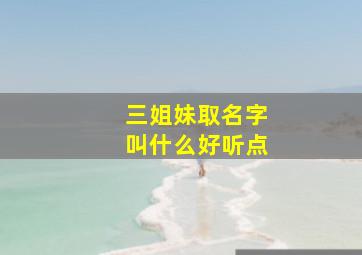 三姐妹取名字叫什么好听点