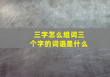 三字怎么组词三个字的词语是什么