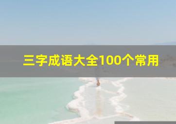 三字成语大全100个常用