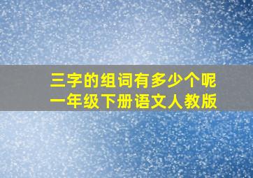 三字的组词有多少个呢一年级下册语文人教版