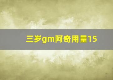 三岁gm阿奇用量15