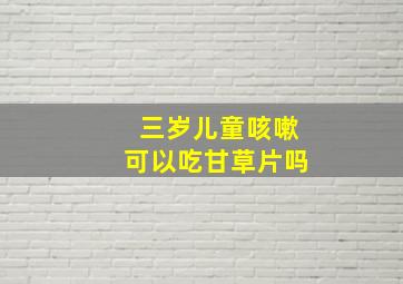 三岁儿童咳嗽可以吃甘草片吗