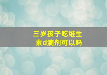 三岁孩子吃维生素d滴剂可以吗