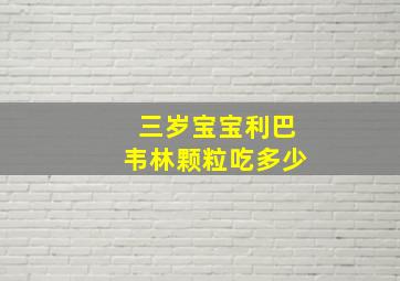 三岁宝宝利巴韦林颗粒吃多少