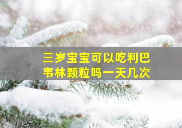 三岁宝宝可以吃利巴韦林颗粒吗一天几次