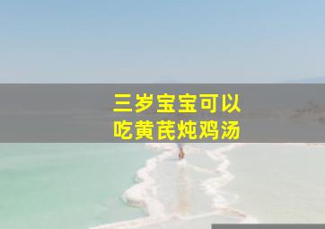 三岁宝宝可以吃黄芪炖鸡汤