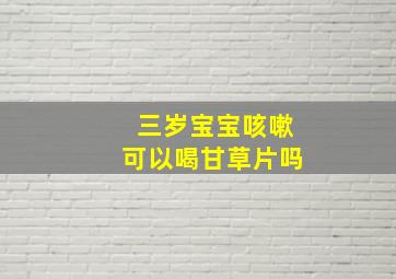 三岁宝宝咳嗽可以喝甘草片吗