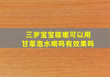 三岁宝宝咳嗽可以用甘草泡水喝吗有效果吗