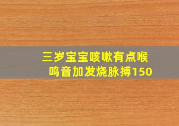 三岁宝宝咳嗽有点喉鸣音加发烧脉搏150