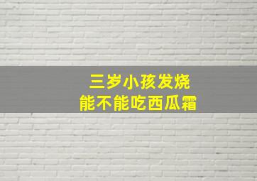 三岁小孩发烧能不能吃西瓜霜