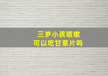 三岁小孩咳嗽可以吃甘草片吗