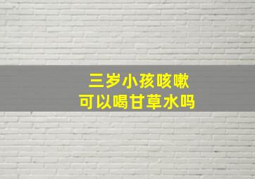 三岁小孩咳嗽可以喝甘草水吗