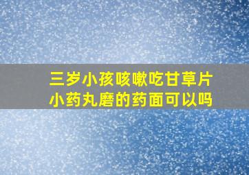 三岁小孩咳嗽吃甘草片小药丸磨的药面可以吗