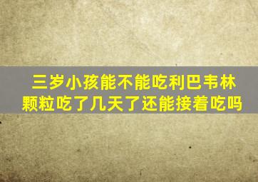 三岁小孩能不能吃利巴韦林颗粒吃了几天了还能接着吃吗