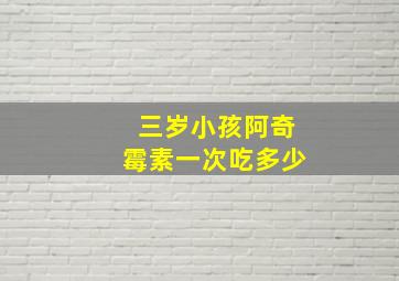 三岁小孩阿奇霉素一次吃多少