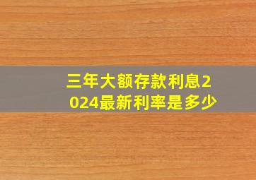 三年大额存款利息2024最新利率是多少