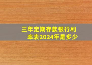 三年定期存款银行利率表2024年是多少