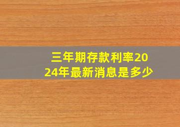 三年期存款利率2024年最新消息是多少