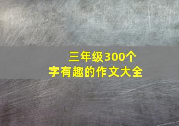 三年级300个字有趣的作文大全