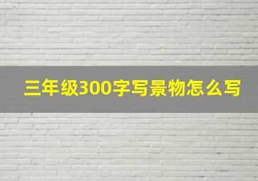 三年级300字写景物怎么写