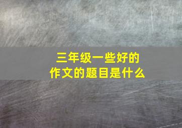 三年级一些好的作文的题目是什么