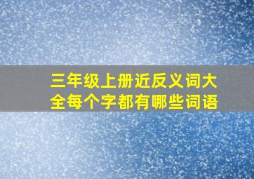 三年级上册近反义词大全每个字都有哪些词语