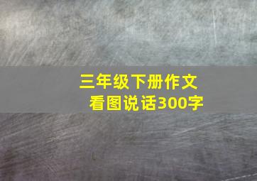 三年级下册作文看图说话300字