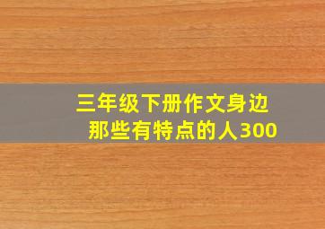 三年级下册作文身边那些有特点的人300