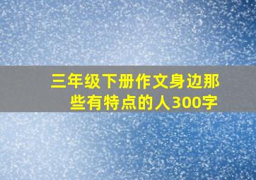 三年级下册作文身边那些有特点的人300字