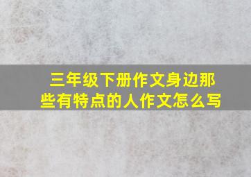 三年级下册作文身边那些有特点的人作文怎么写