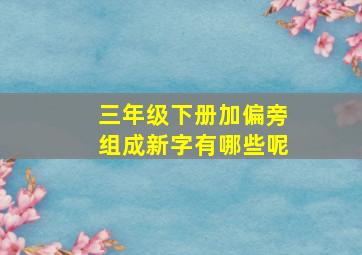 三年级下册加偏旁组成新字有哪些呢