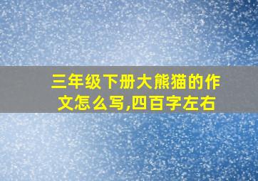 三年级下册大熊猫的作文怎么写,四百字左右