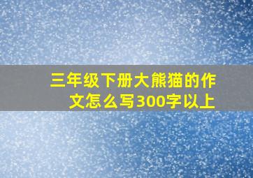 三年级下册大熊猫的作文怎么写300字以上