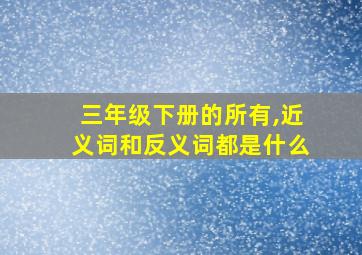 三年级下册的所有,近义词和反义词都是什么