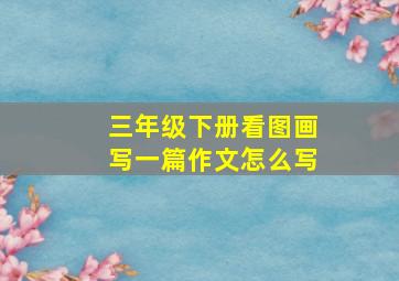 三年级下册看图画写一篇作文怎么写