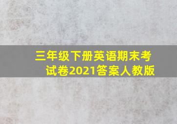 三年级下册英语期末考试卷2021答案人教版