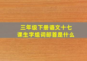 三年级下册语文十七课生字组词部首是什么