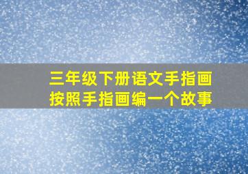 三年级下册语文手指画按照手指画编一个故事