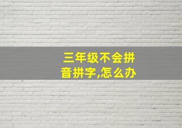 三年级不会拼音拼字,怎么办