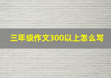 三年级作文300以上怎么写