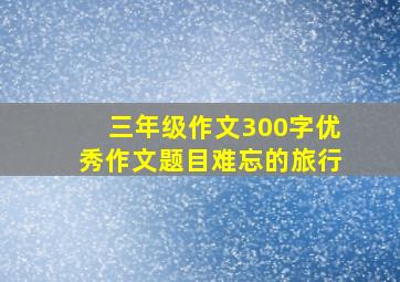 三年级作文300字优秀作文题目难忘的旅行